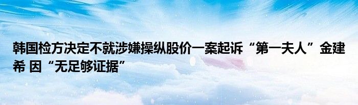 韩国检方决定不就涉嫌操纵股价一案起诉“第一夫人”金建希 因“无足够证据”