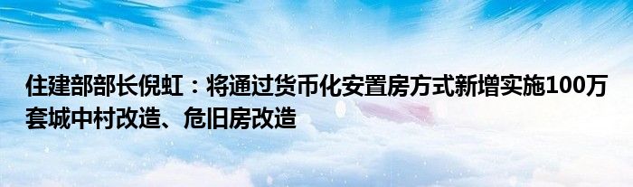 住建部部长倪虹：将通过货币化安置房方式新增实施100万套城中村改造、危旧房改造