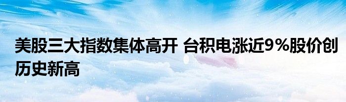 美股三大指数集体高开 台积电涨近9%股价创历史新高