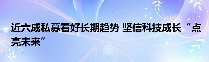 近六成私募看好长期趋势 坚信科技成长“点亮未来”