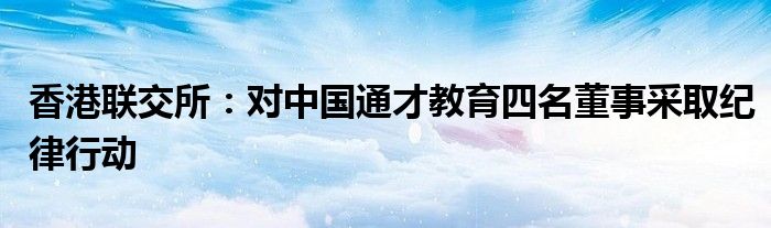 香港联交所：对中国通才教育四名董事采取纪律行动