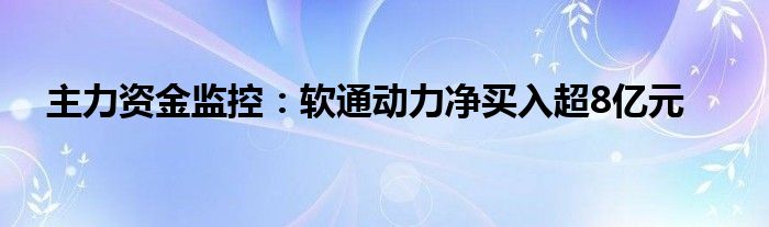 主力资金监控：软通动力净买入超8亿元