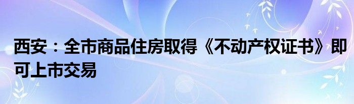 西安：全市商品住房取得《不动产权证书》即可上市交易