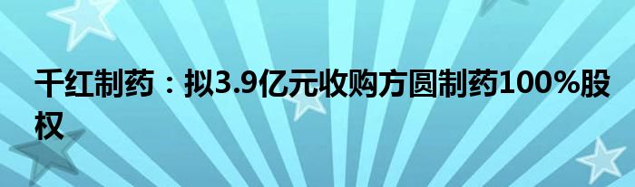 千红制药：拟3.9亿元收购方圆制药100%股权