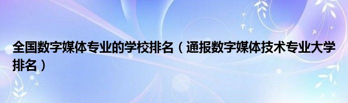 全国数字媒体专业的学校排名（通报数字媒体技术专业大学排名）