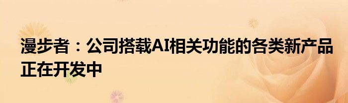 漫步者：公司搭载AI相关功能的各类新产品正在开发中