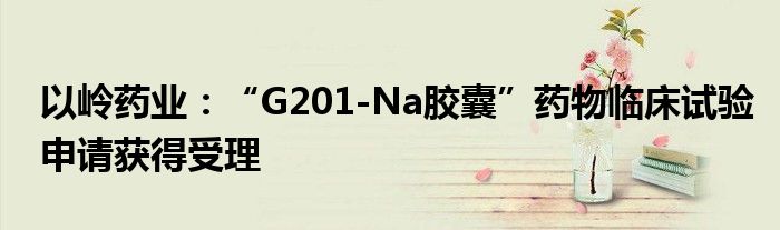 以岭药业：“G201-Na胶囊”药物临床试验申请获得受理