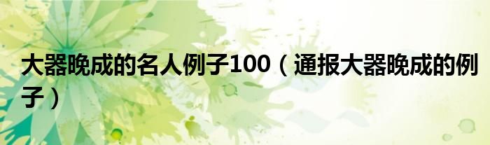 大器晚成的名人例子100（通报大器晚成的例子）