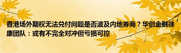 香港场外期权无法兑付问题是否波及内地券商？华创
徐康团队：或有不完全对冲但亏损可控