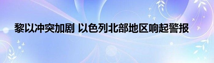 黎以冲突加剧 以色列北部地区响起警报