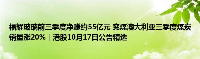 福耀玻璃前三季度净赚约55亿元 兖煤澳大利亚三季度煤炭销量涨20%｜港股10月17日公告精选