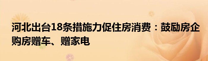 河北出台18条措施力促住房消费：鼓励房企购房赠车、赠家电