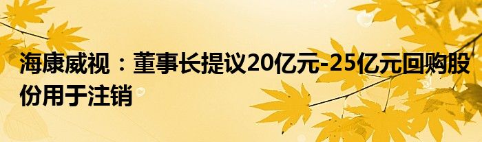 海康威视：董事长提议20亿元-25亿元回购股份用于注销