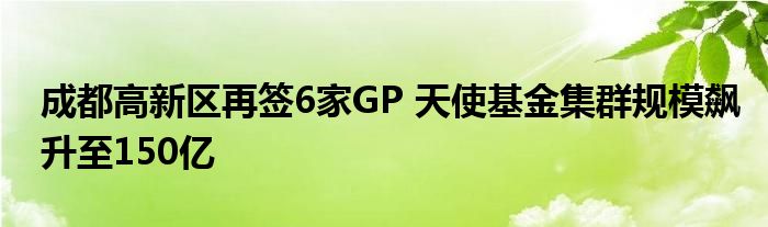 成都高新区再签6家GP 天使基金集群规模飙升至150亿