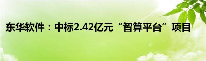 东华软件：中标2.42亿元“智算平台”项目