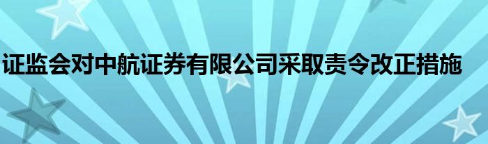 证监会对中航证券有限公司采取责令改正措施