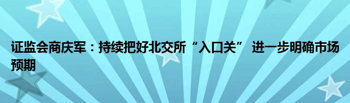 证监会商庆军：持续把好北交所“入口关” 进一步明确市场预期