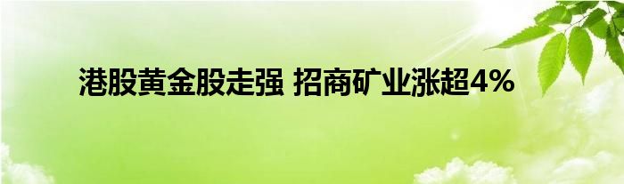 港股黄金股走强 招商矿业涨超4%