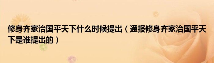 修身齐家治国平天下什么时候提出（通报修身齐家治国平天下是谁提出的）