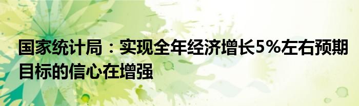 国家统计局：实现全年经济增长5%左右预期目标的信心在增强