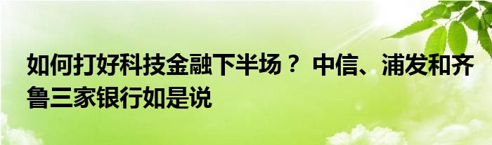 如何打好科技
下半场？ 中信、浦发和齐鲁三家银行如是说