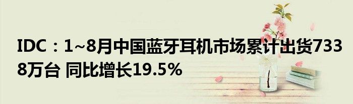 IDC：1~8月中国蓝牙耳机市场累计出货7338万台 同比增长19.5%