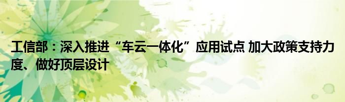 工信部：深入推进“车云一体化”应用试点 加大政策支持力度、做好顶层设计