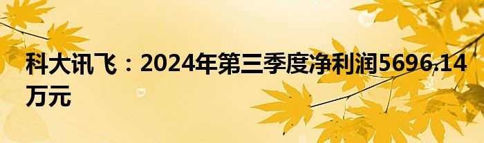 科大讯飞：2024年第三季度净利润5696.14万元