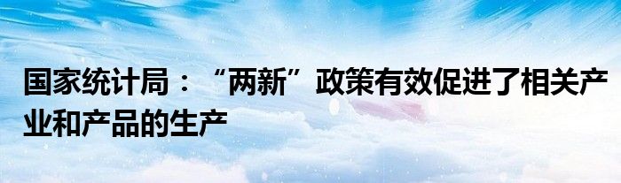 国家统计局：“两新”政策有效促进了相关产业和产品的生产