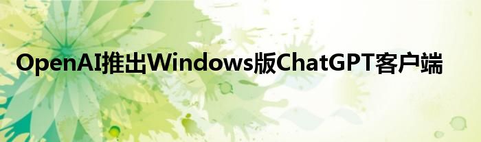 OpenAI推出Windows版ChatGPT客户端