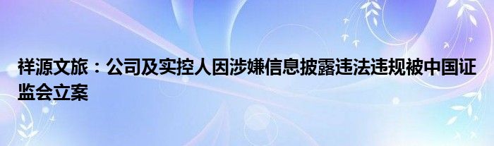 祥源文旅：公司及实控人因涉嫌信息披露违法违规被中国证监会立案