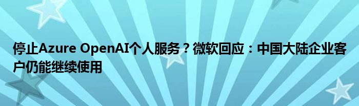 停止Azure OpenAI个人服务？微软回应：中国大陆企业客户仍能继续使用