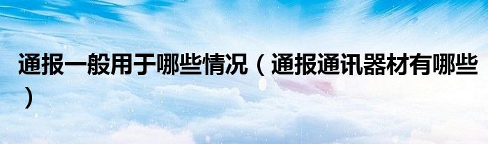 通报一般用于哪些情况（通报通讯器材有哪些）