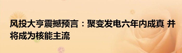 风投大亨震撼预言：聚变发电六年内成真 并将成为核能主流