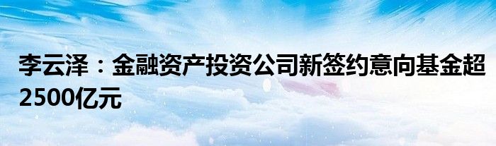 李云泽：
资产投资公司新签约意向基金超2500亿元