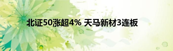 北证50涨超4% 天马新材3连板