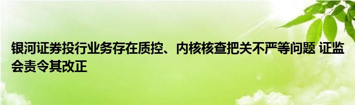 银河证券投行业务存在质控、内核核查把关不严等问题 证监会责令其改正