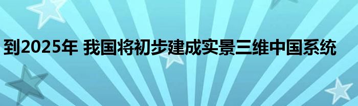 到2025年 我国将初步建成实景三维中国系统