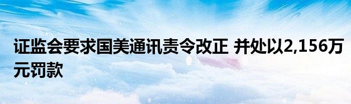 证监会要求国美通讯责令改正 并处以2,156万元罚款