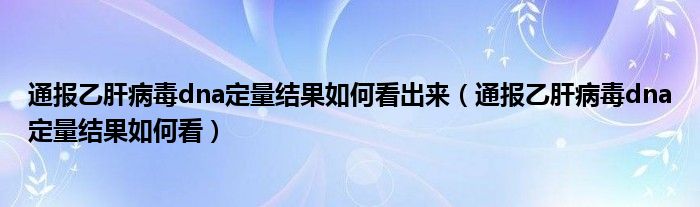 通报乙肝病毒dna定量结果如何看出来（通报乙肝病毒dna定量结果如何看）