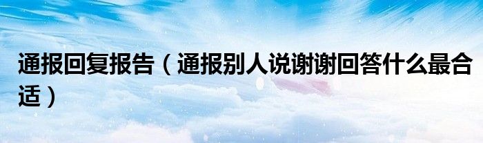 通报回复报告（通报别人说谢谢回答什么最合适）