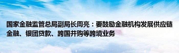 国家
监管总局副局长周亮：要鼓励
机构发展供应链
、银团贷款、跨国并购等跨境业务