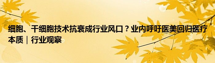 细胞、干细胞技术抗衰成行业风口？业内呼吁医美回归医疗本质｜行业观察