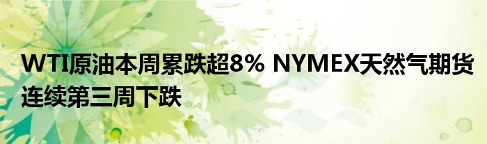 WTI原油本周累跌超8% NYMEX天然气期货连续第三周下跌