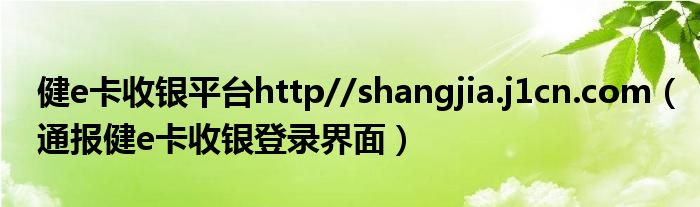 健e卡收银平台http//shangjia.j1cn.com（通报健e卡收银登录界面）