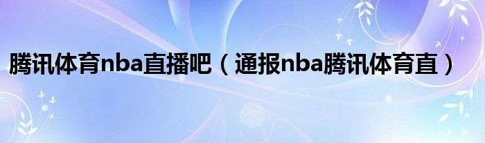 腾讯体育nba直播吧（通报nba腾讯体育直）