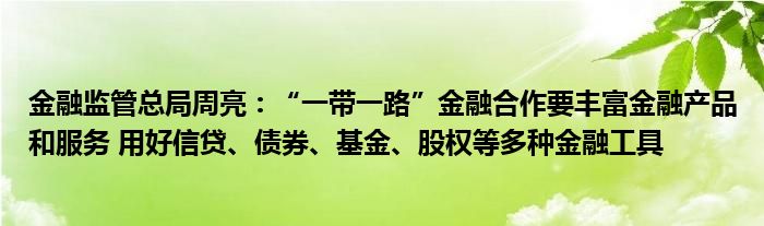 
监管总局周亮：“一带一路”
合作要丰富
产品和服务 用好信贷、债券、基金、股权等多种
工具