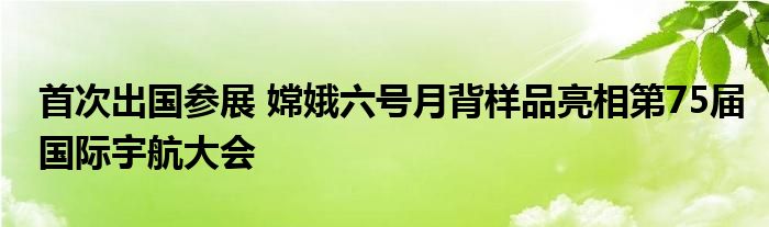 首次出国参展 嫦娥六号月背样品亮相第75届国际宇航大会