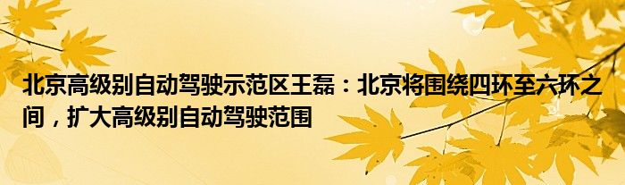 北京高级别自动驾驶示范区王磊：北京将围绕四环至六环之间，扩大高级别自动驾驶范围