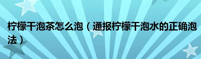 柠檬干泡茶怎么泡（通报柠檬干泡水的正确泡法）